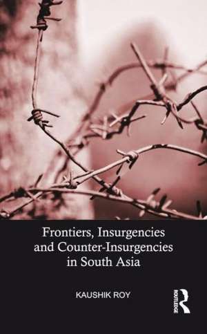 Frontiers, Insurgencies and Counter-Insurgencies in South Asia de Kaushik Roy