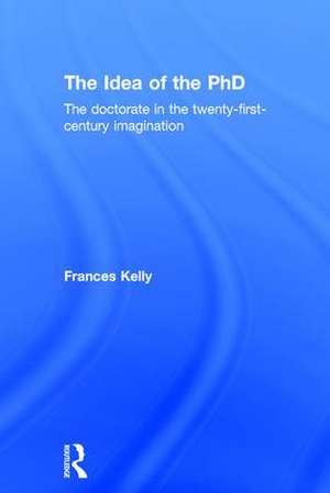 The Idea of the PhD: The doctorate in the twenty-first-century imagination de Frances Kelly