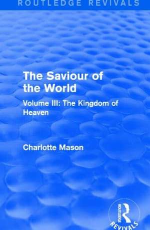 The Saviour of the World (Routledge Revivals): Volume III: The Kingdom of Heaven de Charlotte Mason