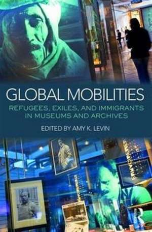 Global Mobilities: Refugees, Exiles, and Immigrants in Museums and Archives de Amy K. Levin