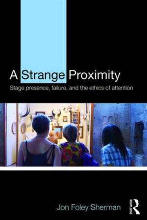 A Strange Proximity: Stage Presence, Failure, and the Ethics of Attention de Jon Foley Sherman