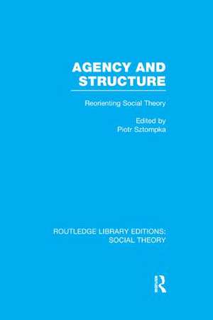 Agency and Structure (RLE Social Theory): Reorienting Social Theory de Piotr Sztompka