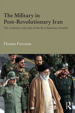 The Military in Post-Revolutionary Iran: The Evolution and Roles of the Revolutionary Guards de Hesam Forozan