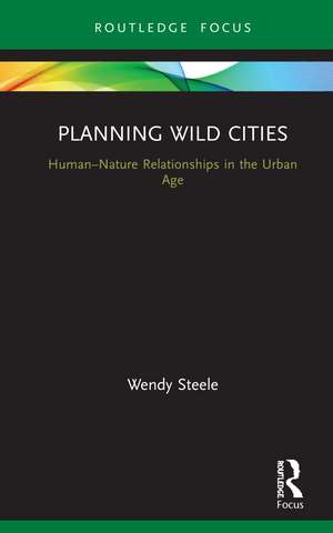 Planning Wild Cities: Human–Nature Relationships in the Urban Age de Wendy Steele