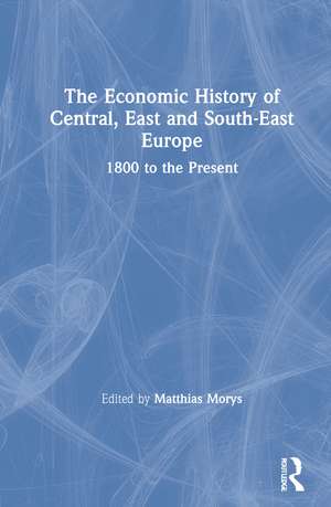 The Economic History of Central, East and South-East Europe: 1800 to the Present de Matthias Morys