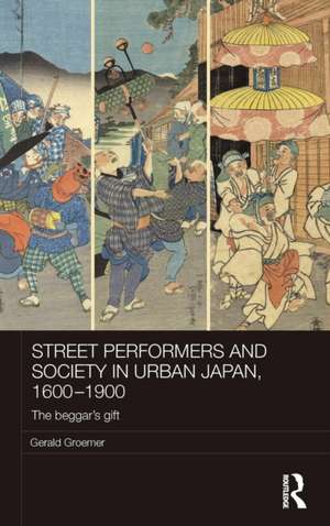 Street Performers and Society in Urban Japan, 1600-1900: The Beggar's Gift de Gerald Groemer