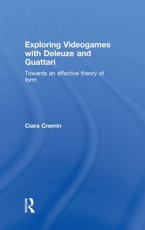 Exploring Videogames with Deleuze and Guattari: Towards an affective theory of form de Ciara Cremin