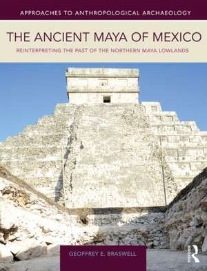 The Ancient Maya of Mexico: Reinterpreting the Past of the Northern Maya Lowlands de Geoffrey E. Braswell