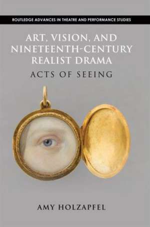 Art, Vision, and Nineteenth-Century Realist Drama: Acts of Seeing de Amy Holzapfel