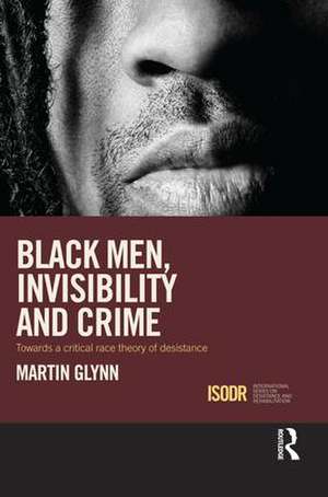 Black Men, Invisibility and Crime: Towards a Critical Race Theory of Desistance de Martin Glynn