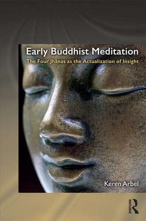 Early Buddhist Meditation: The Four Jhanas as the Actualization of Insight de Keren Arbel