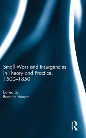 Small Wars and Insurgencies in Theory and Practice, 1500-1850 de Beatrice Heuser