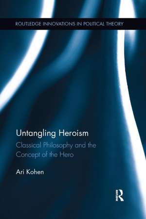 Untangling Heroism: Classical Philosophy and the Concept of the Hero de Ari Kohen