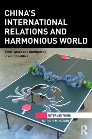 China's International Relations and Harmonious World: Time, Space and Multiplicity in World Politics de Astrid Nordin