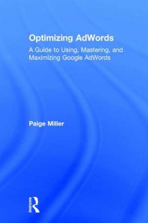 Optimizing AdWords: A Guide to Using, Mastering, and Maximizing Google AdWords de Paige Miller