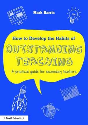 How to Develop the Habits of Outstanding Teaching: A practical guide for secondary teachers de Mark Harris