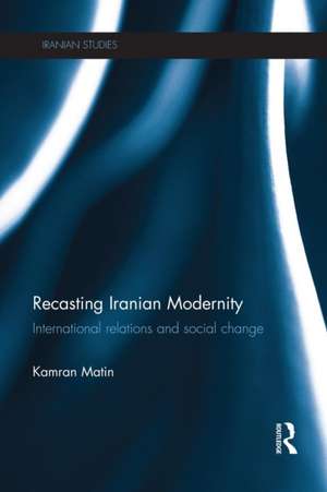 Recasting Iranian Modernity: International Relations and Social Change de Kamran Matin