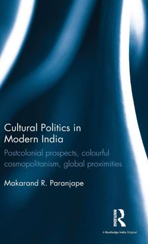 Cultural Politics in Modern India: Postcolonial prospects, colourful cosmopolitanism, global proximities de Makarand R. Paranjape