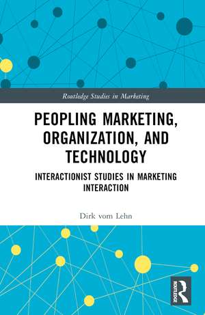 Peopling Marketing, Organization, and Technology: Interactionist Studies in Marketing Interaction de Dirk vom Lehn