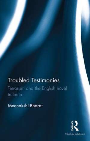 Troubled Testimonies: Terrorism and the English novel in India de Meenakshi Bharat