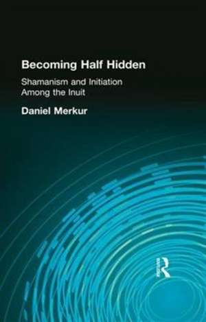 Becoming Half Hidden: Shamanism and Initiation Among the Inuit de Daniel Merkur