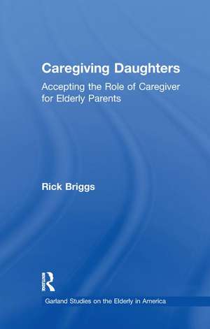 Caregiving Daughters: Accepting the Role of Caregiver for Elderly Parents de Rick Briggs