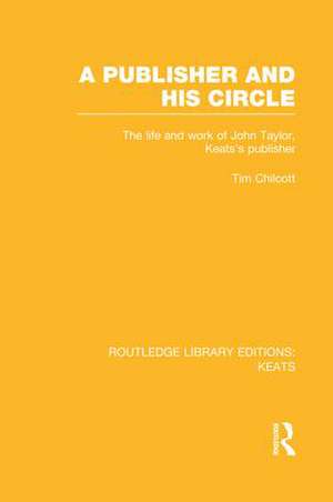 A Publisher and his Circle: The Life and Work of John Taylor, Keats' Publisher de Tim Chilcott