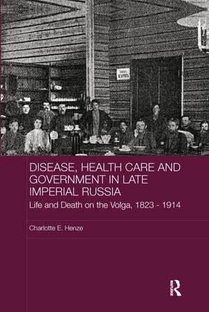 Disease, Health Care and Government in Late Imperial Russia: Life and Death on the Volga, 1823-1914 de Charlotte E. Henze