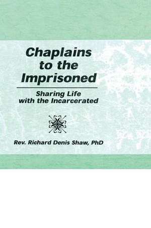 Chaplains to the Imprisoned: Sharing Life with the Incarcerated de Richard D Shaw