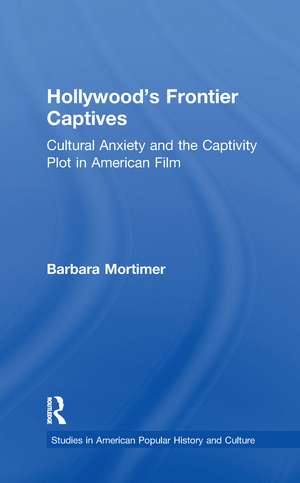 Hollywood's Frontier Captives: Cultural Anxiety and the Captivity Plot in American Film de Barbara A. Mortimer