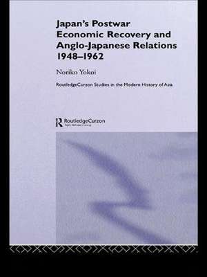 Japan's Postwar Economic Recovery and Anglo-Japanese Relations, 1948-1962 de Noriko Yokoi