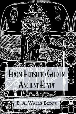 From Fetish To God Ancient Egypt de E. A. Wallis Budge