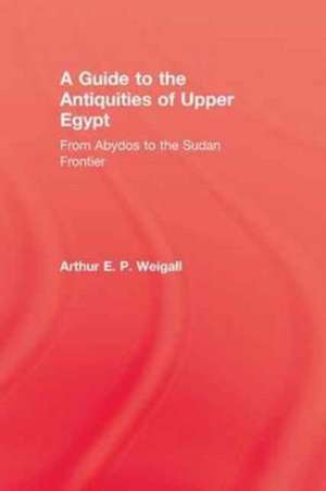 A Guide to the Antiquities of Upper Egypt: From Abydos to the Sudan Frontier de Arthur E. P. Weigall