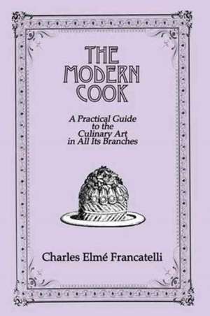 The Modern Cook: A Practical Guide to the Culinary Art in All Its Branches de Charles Elme Francatelli