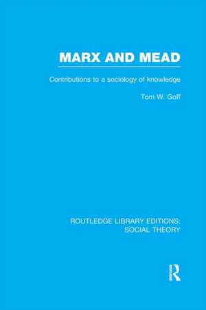 Marx and Mead (RLE Social Theory): Contributions to a Sociology of Knowledge de Tom Goff