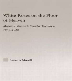 White Roses on the Floor of Heaven: Nature and Flower Imagery in Latter-Day Saints Women's Literature, 1880-1920 de Susanna Morrill