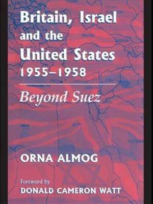 Britain, Israel and the United States, 1955-1958: Beyond Suez de Orna Almog