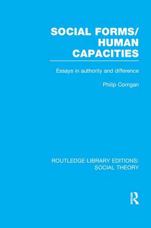 Social Forms/Human Capacities (RLE Social Theory): Essays in Authority and Difference de Philip Corrigan