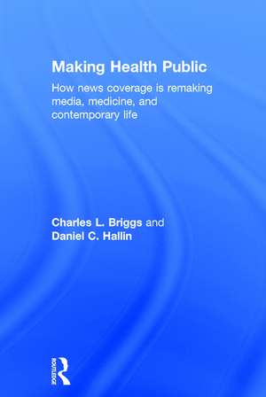 Making Health Public: How News Coverage Is Remaking Media, Medicine, and Contemporary Life de Charles L. Briggs