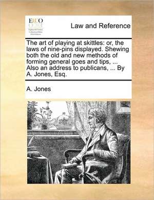 The art of playing at skittles: or, the laws of nine-pins displayed. Shewing both the old and new methods of forming general goes and tips, ... Also an address to publicans, ... By A. Jones, Esq. de A. Jones