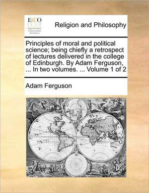 Principles of moral and political science; being chiefly a retrospect of lectures delivered in the college of Edinburgh. By Adam Ferguson, ... In two volumes. ... Volume 1 of 2 de Adam Ferguson