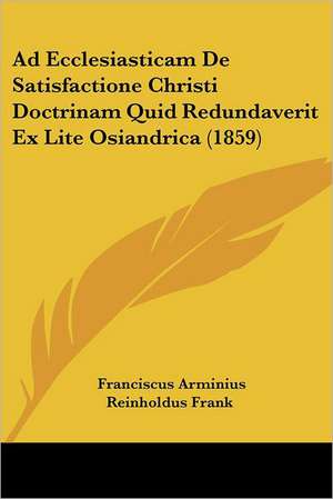 Ad Ecclesiasticam De Satisfactione Christi Doctrinam Quid Redundaverit Ex Lite Osiandrica (1859) de Franciscus Arminius Reinholdus Frank