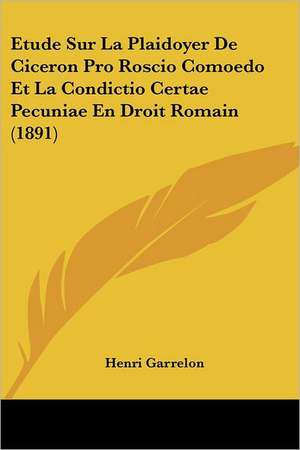 Etude Sur La Plaidoyer De Ciceron Pro Roscio Comoedo Et La Condictio Certae Pecuniae En Droit Romain (1891) de Henri Garrelon