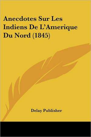 Anecdotes Sur Les Indiens De L'Amerique Du Nord (1845) de Delay Publisher