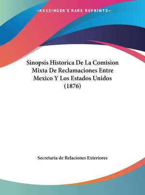 Sinopsis Historica De La Comision Mixta De Reclamaciones Entre Mexico Y Los Estados Unidos (1876) de Secretaria de Relaciones Exteriores