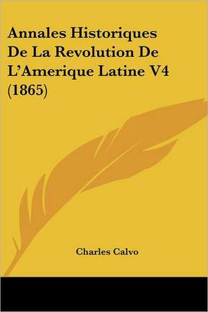 Annales Historiques De La Revolution De L'Amerique Latine V4 (1865) de Charles Calvo