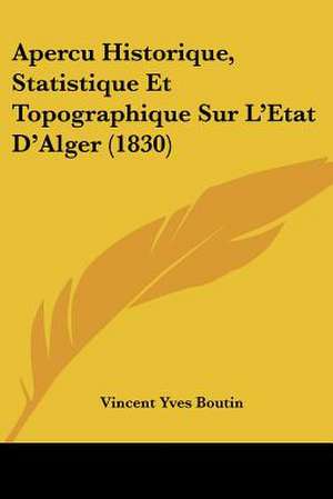 Apercu Historique, Statistique Et Topographique Sur L'Etat D'Alger (1830) de Vincent Yves Boutin