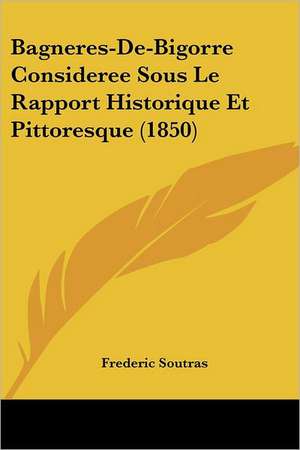 Bagneres-De-Bigorre Consideree Sous Le Rapport Historique Et Pittoresque (1850) de Frederic Soutras