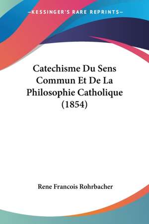 Catechisme Du Sens Commun Et De La Philosophie Catholique (1854) de Rene Francois Rohrbacher