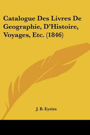 Catalogue Des Livres De Geographie, D'Histoire, Voyages, Etc. (1846) de J. B. Eyries